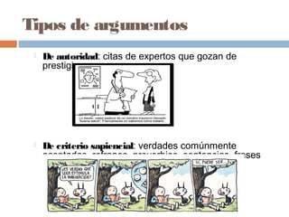 Tipos de argumentos
 De autoridad: citas de expertos que gozan de
prestigio.
 De criterio sapiencial: verdades comúnmente
aceptadas, refranes, proverbios, sentencias, frases
hechas...
 