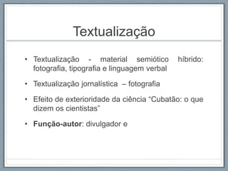 Textualização
• Textualização - material semiótico híbrido:
fotografia, tipografia e linguagem verbal
• Textualização jornalística – fotografia
• Efeito de exterioridade da ciência “Cubatão: o que
dizem os cientistas”
• Função-autor: divulgador e
 