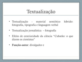 Textualização
• Textualização - material semiótico híbrido:
fotografia, tipografia e linguagem verbal
• Textualização jornalística – fotografia
• Efeito de exterioridade da ciência “Cubatão: o que
dizem os cientistas”
• Função-autor: divulgador e
 