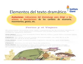 Elementos del texto dramático
Acotaciones: indicaciones del dramaturgo para dirigir a los
actores y descripciones de los cambios de escenario,
movimientos, gestos, etc.
Acotaciones: indicaciones del dramaturgo para dirigir a los
actores y descripciones de los cambios de escenario,
movimientos, gestos, etc.
 