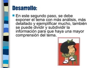 Desarrollo: En este segundo paso, se debe exponer el tema con más análisis, más detallado y ejemplificar mucho, también se puede dividir y subdividir la información para que haya una mayor comprensión del tema. 