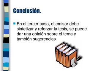 Conclusión. En el tercer paso, el emisor debe sintetizar y reforzar la tesis, se puede dar una opinión sobre el tema y también sugerencias. 
