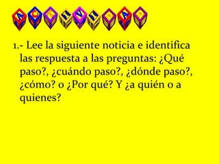 1.- Lee la siguiente noticia e identifica
las respuesta a las preguntas: ¿Qué
paso?, ¿cuándo paso?, ¿dónde paso?,
¿cómo? o ¿Por qué? Y ¿a quién o a
quienes?
 