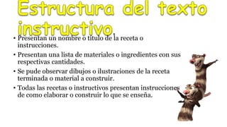 .
• Presentan un nombre o título de la receta o
instrucciones.
• Presentan una lista de materiales o ingredientes con sus
respectivas cantidades.
• Se pude observar dibujos o ilustraciones de la receta
terminada o material a construir.
• Todas las recetas o instructivos presentan instrucciones
de como elaborar o construir lo que se enseña.
 