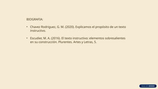 BIOGRAFIA:
• Chavez Rodriguez, G. M. (2020). Explicamos el propósito de un texto
instructivo.
• Escudier, M. A. (2016). El texto instructivo: elementos sobresalientes
en su construcción. Plurentes. Artes y Letras, 5.
 