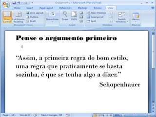 Pense o argumento primeiro

“Assim, a primeira regra do bom estilo,
uma regra que praticamente se basta
sozinha, é que se tenha algo a dizer.”
                              Schopenhauer
 