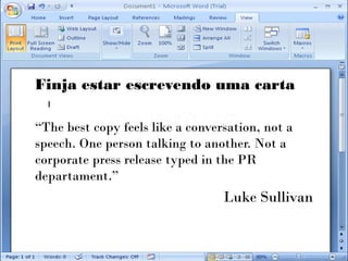 Finja estar escrevendo uma carta

“The best copy feels like a conversation, not a
speech. One person talking to another. Not a
corporate press release typed in the PR
departament.”
                                  Luke Sullivan
 