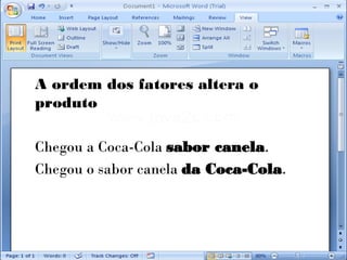 A ordem dos fatores altera o
produto

Chegou a Coca-Cola sabor canela.
Chegou o sabor canela da Coca-Cola.
 