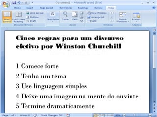 Cinco regras para um discurso
efetivo por Winston Churchill

1 Comece forte
2 Tenha um tema
3 Use linguagem simples
4 Deixe uma imagem na mente do ouvinte
5 Termine dramaticamente
 