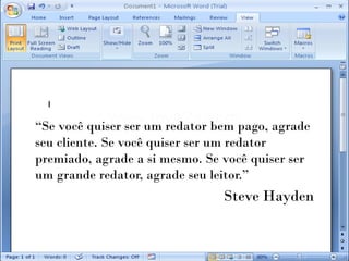“Se você quiser ser um redator bem pago, agrade
seu cliente. Se você quiser ser um redator
premiado, agrade a si mesmo. Se você quiser ser
um grande redator, agrade seu leitor.”
                                Steve Hayden
 