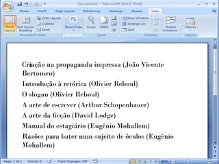 Criação na propaganda impressa (João Vicente
Bertomeu)
Introdução à retórica (Olivier Reboul)
O slogan (Olivier Reboul)
A arte de escrever (Arthur Schopenhauer)
A arte da ficção (David Lodge)
Manual do estagiário (Eugênio Mohallem)
Razões para bater num sujeito de óculos (Eugênio
Mohallem)
 