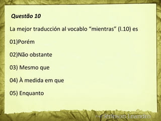 Questão 10
La mejor traducción al vocablo “mientras” (l.10) es
01)Porém
02)Não obstante
03) Mesmo que
04) À medida em que
05) Enquanto
 