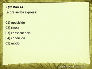 Questão 14
La tira arriba expresa:
01) oposición
02) causa
03) consecuencia
04) condición
05) modo
 