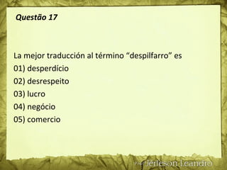 Questão 17
La mejor traducción al término “despilfarro” es
01) desperdício
02) desrespeito
03) lucro
04) negócio
05) comercio
 