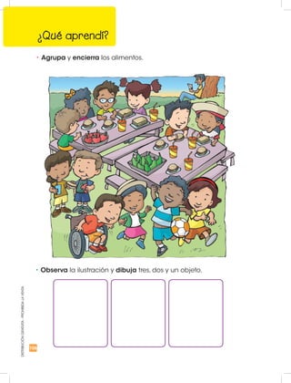 106
¿Qué aprendí?
DISTRIBUCIÓNGRATUITA-PROHIBIDALAVENTA
•	Agrupa y encierra los alimentos.
•	Observa la ilustración y dibuja tres, dos y un objeto.
 