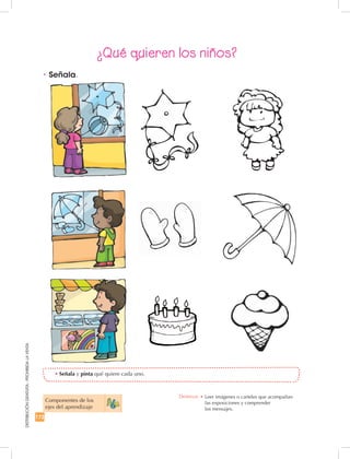 172
DISTRIBUCIÓNGRATUITA-PROHIBIDALAVENTA
•	Señala y pinta qué quiere cada uno.
•	Señala.
¿Qué quieren los niños?
Componentes de los 	
ejes del aprendizaje
Destreza: •		Leer imágenes o carteles que acompañan	
las exposiciones y comprender	
los mensajes.
 