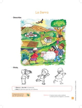 211
DISTRIBUCIÓNGRATUITA-PROHIBIDALAVENTA
•	Observa y describe la ilustración.
•	Pinta las personas que hay en la lámina.
Componentes de los
ejes del aprendizaje
Destreza: •		Construir textos orales mediante
la observación de imágenes y narrarlos.
La Sierra
•	Describe.
•	Pinta.
 
