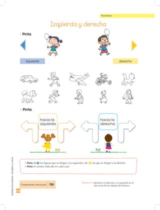 DISTRIBUCIÓNGRATUITA-PROHIBIDALAVENTA
•	Pinta.
•	Pinta.
Izquierda y derecha
Componente estructural
246
Comunicación y expresión oralNociones
derechaizquierda
hacia la
izquierda
hacia la
derecha
•	Pinta de las figuras que se dirigen a la izquierda y de las que se dirigen a la derecha.
•	Pinta el camino indicado en cada caso.
Destreza: •		Identificar la derecha y la izquierda en la
ubicación de los objetos del entorno.
 