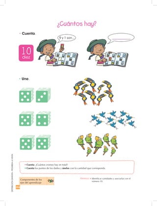 254
DISTRIBUCIÓNGRATUITA-PROHIBIDALAVENTA
•	Une.
•	Cuenta: ¿Cuántos cromos hay en total?	
•	Cuenta los puntos de los dados y únelos con la cantidad que corresponda.
•	Cuenta.
¿Cuántos hay?
Componentes de los
ejes del aprendizaje
10diez
Destreza: •		Identificar cantidades y asociarlas con el
número 10.
9 y 1 son...
 