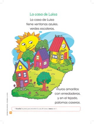 74
DISTRIBUCIÓNGRATUITA-PROHIBIDALAVENTA
•	Escucha las pistas para encontrar la casa de Luisa y marca con X.
La casa de Luisa
La casa de Luisa
tiene ventanas azules,
verdes escaleras,
muros amarillos
con enredaderas,
y en el tejado,
palomas caseras.
 