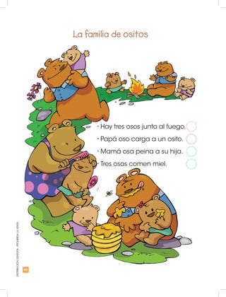 92
DISTRIBUCIÓNGRATUITA-PROHIBIDALAVENTA
La familia de ositos
•	Hay tres osos junto al fuego.
•	Papá oso carga a un osito.
•	Mamá osa peina a su hija.
•	Tres osos comen miel.
 