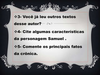 3- Você já leu outros textos
desse autor?
4- Cite algumas características
da personagem Samuel .
5- Comente os principais fatos
da crônica.
 
