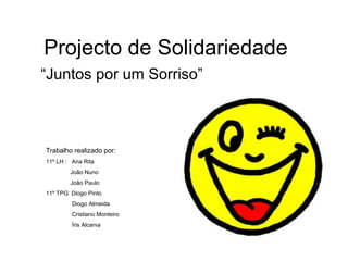 Projecto de Solidariedade “Juntos por um Sorriso” Trabalho realizado por: 11º LH :  Ana Rita  João Nuno João Paulo 11º TPG: Diogo Pinto  Diogo Almeida Cristiano Monteiro Íris Alcarva 