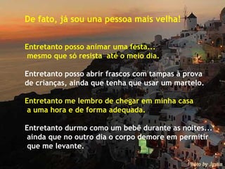 De fato, já sou una pessoa mais velha! Entretanto posso animar uma festa...  mesmo que só resista  até o meio dia. Entretanto posso abrir frascos com tampas à prova  de crianças, ainda que tenha que usar um martelo. Entretanto me lembro de chegar em minha casa a uma hora e de forma adequada. Entretanto durmo como um bebê durante as noites...  ainda que no outro dia o corpo demore em permitir  que me levante. 