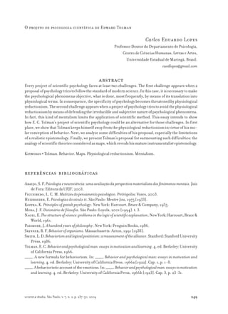 249
O projeto de psicologia científica de Edward Tolman
scientiæ zudia, São Paulo, v. 7, n. 2, p. 237-50, 2009
Carlos Eduardo Lopes
Professor Doutor do Departamento de Psicologia,
Centro de Ciências Humanas, Letras e Artes,
Universidade Estadual de Maringá, Brasil.
caedlopes@gmail.com
abstract
Every project of scientific psychology faces at least two challenges. The first challenge appears when a
proposalofpsychologytriestofollowthestandardofmodernscience.Inthiscase,itisnecessarytomake
the psychological phenomena objective, what is done, most frequently, by means of its translation into
physiological terms. In consequence, the specificity of psychology becomes threatened by physiological
reductionism.Thesecondchallengeappearswhenaprojectofpsychologytriestoavoidthephysiological
reductionismbymeansofdefendingtheirreducibleandsubjectivenatureofpsychologicalphenomena.
In fact, this kind of mentalism limits the application of scientific method. This essay intends to show
how E. C. Tolman’s project of scientific psychology could be an alternative for those challenges. In first
place,weshowthatTolmankeepshimselfawayfromthephysiologicalreductionisminvirtueofhismo-
lar conception of behavior. Next, we analyze some difficulties of his proposal, especially the limitations
of a realistic epistemology. Finally, we present Tolman’s proposal for surmounting such difficulties: the
analogyofscientifictheoriesconsideredasmaps,whichrevealshismatureinstrumentalistepistemology.
Keywords ● Tolman. Behavior. Maps. Physiological reductionism. Mentalism.
referências bibliográficas
Araujo,S.F.Psicologiaeneurociência:umaavaliaçãodaperspectivamaterialistadosfenômenosmentais.Juiz
de Fora: Editora da UFJF, 2003.
Figueiredo, L. C. M. Matrizes do pensamento psicológico. Petrópolis: Vozes, 2003.
Heidbreder, E. Psicologias do século XX. São Paulo: Mestre Jou, 1975 [1933].
Koffka, K. Principles of gestalt psychology. New York: Harcourt, Brace & Company, 1935.
Mora, J. F. Dicionário de filosofia. São Paulo: Loyola, 2001 [1994]. t. 3.
Nagel,E.Thestructureofscience:problemsinthelogicofscientificexplanation.NewYork:Harcourt,Brace&
World,1961.
Passmore, J. A hundred years of philosophy. New York: Penguin Books, 1986.
Skinner, B. F. Behavior of organisms. Massachusetts: Acton, 1991 [1938].
Smith,L.D.Behaviorismandlogicalpositivism:areassessmentofthealliance.Stanford:StanfordUniversity
Press,1986.
Tolman,E.C.Behaviorandpsychologicalman:essaysinmotivationandlearning.4.ed.Berkeley:University
of California Press, 1966.
_____. A new formula for behaviorism. In: _____. Behavior and psychological man: essays in motivation and
learning. 4. ed. Berkeley: University of California Press, 1966a [1922]. Cap. 1, p. 1-8.
_____.Abehavioristicaccountoftheemotions.In:_____.Behaviorandpsychologicalman:essaysinmotivation
and learning. 4. ed. Berkeley: University of California Press, 1966b [1923]. Cap. 3, p. 23-31.
 