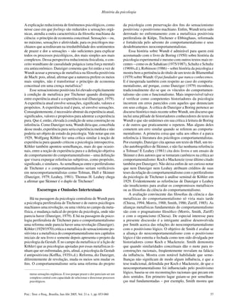 57Psic.: Teor. e Pesq., Brasília, Jan-Abr 2005, Vol. 21 n. 1, pp. 053-060
História da psicologia
A explicação reducionista de fenômenos psicológicos, como
nesse caso em que feelings são reduzidos a sensações orgâ-
nicas, atendia a outra característica da ﬁlosoﬁa machiana da
ciência: o princípio de economia conceitual. Sensações – ou,
no máximo, sensações e afetividade, para os psicólogos ma-
chianos que acreditavam na irredutibilidade dos sentimentos
de prazer e dor a sensações – são suﬁcientes para explicar
todos os processos psicológicos, dos mais simples aos mais
complexos. Dessa perspectiva reducionista ﬁsicalista, o con-
ceito wundtiano de causalidade psíquica (uma força mental)
era antieconômico. Danziger comenta que foi então a vez de
Wundt acusar a presença de metafísica na ﬁlosoﬁa positivista
de Mach: pois, aﬁnal, aﬁrmar que a natureza prefere os meios
mais simples, não é transformar o princípio de economia
conceitual em uma crença metafísica?
Esse sensacionismo positivista foi elevado explicitamente
à condição de metafísica por Titchener quando distinguiu
entre experiência atual e a experiência real (Danziger, 1979).
A experiência atual envolve sensações, signiﬁcado, valores e
propósitos. A experiência real é pura, só envolve sensações.
Conseqüentemente, é necessário abstrair da experiência atual,
signiﬁcados, valores e propósitos para adentrar a experiência
pura. Que é, então, elevada à condição de uma construção ou
inferência. Como Danziger nota, Wundt diria que, concebida
desse modo, experiência pura seria experiência mediata e não
poderia ser objeto de estudo da psicologia. Vale notar que em
1929, Wolfgang Köhler fez uma crítica similar à noção de
experiência pura quando criticou a psicologia introspectiva.
Köhler também apontou semelhanças, mais do que ocasio-
nais, entre a noção de experiência pura e a deﬁnição objetiva
de comportamento do comportamentalismo – uma deﬁnição
que visava expurgar referências subjetivas, como propósito,
signiﬁcado, e similares. As semelhanças entre o periferalismo
de Titchener e o comportamentalismo seriam veriﬁcáveis
em neocomportamentalistas como Tolman, Hull e Skinner
(Danziger, 1979; Leahey, 1981). Thomas H. Leahey chega
a aﬁrmar que Skinner é o duplo de Titchener!
Escorregos e Omissões Intertextuais
Há na passagem da psicologia centralista de Wundt para
a psicologia periferalista de Titchener e de outros psicólogos
machianos uma revolução, ou uma vitória no campo da meta-
física, e mudança radical do projeto da psicologia, onde não
parecia haver (Danziger, 1979). E há na passagem da psico-
logia periferalista de Titchener para o comportamentalismo
uma reforma onde parecia haver uma revolução (Danziger).
Köhler (1929/1970) critica a metafísica do sensacionismo po-
sitivista e a metafísica do comportamentalismo nos capítulos
iniciais de seu livro e somente depois apresenta o projeto da
psicologia da Gestalt. É no campo da metafísica (é a lição de
Köhler) que as psicologias apoiadas por essas metafísicas ti-
nham que ser enfrentadas, pois, aﬁnal, a psicologia da Gestalt
é antipositivista (Koffka, 1935/s.d.). Reforma, diz Danziger,
diferentemente de revolução, muda os meios sem mudar os
ﬁns. O comportamentalismo seria uma reforma do projeto
da psicologia com preservação dos ﬁns do sensacionismo
positivista: o positivismo machiano. Enﬁm, Wundt teria sido
derrotado no enfrentamento com a metafísica positivista
periferalista de Külpe, Titchener e Ebbinghaus, reformada
e fortalecida pelo advento do comportamentalismo e seus
desdobramentos neocomportamentalistas.
Essa história sobre Wundt é admirável para quem está
acostumado com o livro de Boring (1950) sobre história da
psicologia experimental e mesmo com outros textos mais re-
centes – como os de Sahakian (1975/1987), Schultz e Schultz
(1969/s.d.), Robinson (1986) – sobre história da psicologia e
mostra bem a pertinência do título de um texto de Blumenthal
(1979) sobre Wundt: O pai fundador que nunca conhecemos.
E é inesperada também com respeito ao caso do comporta-
mentalismo, até porque, como Danziger (1979) reconhece,
tradicionalmente diz-se que os vínculos do comportamen-
talismo são com o funcionalismo. Mais imprevisível talvez
é veriﬁcar como competentes historiadores da psicologia
incorrem em erros parecidos com aqueles que denunciam
em seus colegas. A crítica de Danziger a Boring pertence ao
discurso histórico mais recente sobre Wundt, um discurso que
inclui uma plêiade de historiadores conhecedores do texto de
Wundt e que são unânimes em sua crítica à leitura de Boring
e de outros que praticamente o repetem. Mas alguns deles
cometem um erro similar quando se referem ao comporta-
mentalismo. A primeira coisa que salta aos olhos é a parca
referência à literatura dos psicólogos comportamentalistas.
Por exemplo, Danziger cita apenas um texto de Hull, um tre-
cho autobiográﬁco de Skinner, e não faz nenhuma referência
a Tolman! E Leahey (1981) cita dois livros e um ensaio de
Skinner e dois autores que se tornaram canônicos na crítica ao
comportamentalismo: Koch e Mackenzie (esse último citado
também por Danziger). Não deixa enﬁm de ser curioso notar
que nem Danziger nem Leahey atribuam créditos de suas
teses da relação do comportamentalismo com o periferalismo
da psicologia de Titchener à análise seminal de Köhler em
1929. Evidentemente as referências de Danziger e Leahey
são insuﬁcientes para avaliar os compromissos metafísicos
ou as ﬁlosoﬁas da ciência do comportamentalismo.
A avaliação convincente das ﬁlosoﬁas da ciência e das
metafísicas do comportamentalismo só viria mais tarde
(Chiesa, 1994; Morris, 1988; Smith, 1986; Zuriff, 1985). As
alianças metafísicas fundamentais do comportamentalismo
são com o pragmatismo ﬁlosóﬁco (Morris, Smith, Zuriff)
e com o organicismo (Chiesa). De especial interesse para
a presente discussão é a intrigante análise desenvolvida
por Smith acerca das relações do neocomportamentalismo
com o positivismo lógico. O objetivo de Smith é avaliar se
a aliança do neocomportamentalismo com o positivismo
lógico é tão estreita e fechada como tem sido divulgada por
historiadores como Koch e Mackenzie. Smith demonstra
que quando similaridades conceituais dão o mote para re-
construções racionais, freqüentemente resvalam na falácia
da inﬂuência. Mostra com notável habilidade que seme-
lhanças não signiﬁcam de modo algum inﬂuência, e que a
tese tradicional, defendida por Koch e Mackenzie, de que o
neocomportamentalismo foi inﬂuenciado pelo positivismo
lógico, baseia-se em reconstruções racionais que pecam em
dois sentidos. Em primeiro lugar guiam-se por semelhan-
ças mal fundamentadas – por exemplo, Smith mostra que
meras sensações orgânicas. E isso porque prazer e dor pareciam ser um
complexo central com capacidade de selecionar e direcionar processos
psicológicos.
 