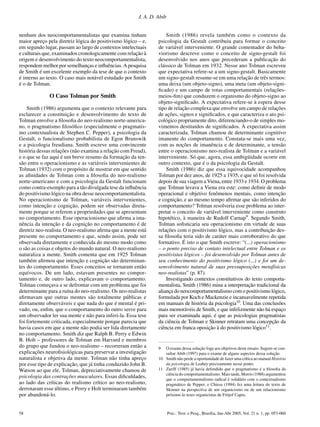 58 Psic.: Teor. e Pesq., Brasília, Jan-Abr 2005, Vol. 21 n. 1, pp. 053-060
J. A. D. Abib
nenhum dos neocomportamentalistas que examina tinham
maior apreço pela diretriz lógica do positivismo lógico – e,
em segundo lugar, passam ao largo de contextos intelectuais
e culturais que, examinados cronologicamente com relação à
origem e desenvolvimento do texto neocomportamentalista,
respondem melhor por semelhanças e inﬂuências. A pesquisa
de Smith é um excelente exemplo da tese de que o contexto
é interno ao texto. O caso mais notável estudado por Smith
é o de Tolman.
O Caso Tolman por Smith
Smith (1986) argumenta que o contexto relevante para
esclarecer a constituição e desenvolvimento do texto de
Tolman envolve a ﬁlosoﬁa do neo-realismo norte-america-
no, o pragmatismo ﬁlosóﬁco (especialmente o pragmatis-
mo contextualista de Stephen C. Pepper), a psicologia da
Gestalt, o funcionalismo probabilista de Egon Brunswik
e a psicologia freudiana. Smith escreve uma convincente
história dessas relações (não examina a relação com Freud),
e o que se faz aqui é um breve resumo da formação da ten-
são entre o operacionismo e as variáveis intervenientes de
Tolman (1932) com o propósito de mostrar em que sentido
as aﬁnidades de Tolman com a ﬁlosoﬁa do neo-realismo
norte-americano e com a psicologia da Gestalt funcionam
como contra-exemplo para a tão divulgada tese da inﬂuência
do positivismo lógico na obra desse neocomportamentalista.
No operacionismo de Tolman, variáveis intervenientes,
como intenção e cognição, podem ser observadas direta-
mente porque se referem a propriedades que se apresentam
no comportamento. Esse operacionismo que aﬁrma a ima-
nência da intenção e da cognição no comportamento é de
diretriz neo-realista. O neo-realismo aﬁrma que a mente está
presente no comportamento e que, sendo assim, pode ser
observada diretamente e conhecida do mesmo modo como
o são as coisas e objetos do mundo natural. O neo-realismo
naturaliza a mente. Smith comenta que em 1925 Tolman
também aﬁrmou que intenção e cognição são determinan-
tes do comportamento. Esses conceitos se tornaram então
equívocos. De um lado, estavam presentes no compor-
tamento e, de outro lado, explicavam o comportamento.
Tolman começava a se defrontar com um problema que foi
determinante para a ruína do neo-realismo. Os neo-realistas
aﬁrmavam que outras mentes são totalmente públicas e
diretamente observáveis e que nada do que é mental é pri-
vado, ou, enﬁm, que o comportamento do outro serve para
um observador ler sua mente e não para inferi-la. Essa tese
foi fortemente criticada, especialmente porque parecia que
havia casos em que a mente não podia ser lida diretamente
no comportamento. Smith diz que Ralph B. Perry e Edwin
B. Holt – professores de Tolman em Harvard e membros
do grupo que fundou o neo-realismo – recorreram então a
explicações neuroﬁsiológicas para preservar a investigação
naturalista e objetiva da mente. Tolman não tinha apreço
por esse tipo de explicação, que já tinha conduzido John B.
Watson ao que ele, Tolman, depreciativamente chamou de
psicologia das contrações musculares. Essas diﬁculdades,
ao lado das críticas do realismo crítico ao neo-realismo,
derrotaram esse último, e Perry e Holt terminaram também
por abandoná-lo.
Smith (1986) revela também como o contexto da
psicologia da Gestalt contribuiu para formar o conceito
de variável interveniente. O grande comentador do beha-
viorismo descreve como o conceito de signo-gestalt foi
desenvolvido nos anos que precederam a publicação do
clássico de Tolman em 1932. Nesse ano Tolman escreveu
que expectativa refere-se a um signo-gestalt. Basicamente
um signo-gestalt resume-se em uma relação de três termos:
uma deixa (um objeto-signo), uma meta (um objeto-signi-
ﬁcado) e um campo de rotas comportamentais (relações-
meios-ﬁm) que conduzem o organismo do objeto-signo ao
objeto-signiﬁcado. A expectativa refere-se à espera desse
tipo de relação complexa que envolve um campo de relações
de ações, signos e signiﬁcados, e que caracteriza o ato psi-
cológico propriamente dito, diferenciando-o de simples mo-
vimentos destituídos de signiﬁcados. À expectativa assim
caracterizada, Tolman chamou de determinante cognitivo
imanente do comportamento. Constata-se mais uma vez,
com as noções de imanência e de determinante, a tensão
entre o operacionismo neo-realista de Tolman e a variável
interveniente. Só que, agora, essa ambigüidade ocorre em
outro contexto, que é o da psicologia da Gestalt.
Smith (1986) diz que essa equivocidade acompanhou
Tolman por dez anos, de 1925 a 1935, e que só foi resolvida
depois de sua viagem a Viena, entre 1933 e 1934. O problema
que Tolman levava a Viena era este: como deﬁnir de modo
operacional e objetivo fenômenos mentais, como intenção
e cognição, e ao mesmo tempo aﬁrmar que são inferidos do
comportamento? Tolman resolveria esse problema ao inter-
pretar o conceito de variável interveniente como construto
hipotético, à maneira de Rudolf Carnap9
. Segundo Smith,
Tolman soﬁsticaria seu operacionismo em virtude de suas
relações com o positivismo lógico, mas a contribuição des-
sa ﬁlosoﬁa teria sido de caráter mais corroborativo do que
formativo. É isto o que Smith escreve: “(...) operacionismo
– o ponto preciso de contato intelectual entre Tolman e os
positivistas lógicos – foi desenvolvido por Tolman antes de
seu conhecimento do positivismo lógico (...) e foi um de-
senvolvimento natural de suas pressuposições metafísicas
neo-realistas” (p. 87).
Investigando contextos constitutivos do texto comporta-
mentalista, Smith (1986) mina a interpretação tradicional da
aliança do neocomportamentalismo com o positivismo lógico,
formulada por Koch e Mackenzie e incansavelmente repetida
em manuais de história da psicologia10
. Uma das conclusões
mais memoráveis de Smith, e que infelizmente não há espaço
para ser examinada aqui, é que as psicologias pragmatistas
da ciência de Tolman e Skinner retratam uma concepção da
ciência em franca oposição à do positivismo lógico11
.
9 O exame dessa solução foge aos objetivos deste ensaio. Sugere-se con-
sultar Abib (1997) para o exame de alguns aspectos dessa solução.
10 Smith não perde a oportunidade de fazer uma crítica ao manual História
da psicologia de Leahey precisamente nesse ponto.
11 Zuriff (1985) já havia defendido que o pragmatismo é a ﬁlosoﬁa da
ciência do comportamentalismo. Mais tarde, Morris (1988) argumentou
que o comportamentalismo radical é solidário com o contextualismo
pragmático de Pepper, e Chiesa (1994) fez uma leitura do texto de
Skinner na perspectiva de um organicismo ou de um relacionismo
próximo às teses organicistas de Fritjof Capra.
 