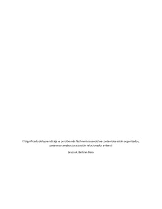 El significadodelaprendizajese percibe másfácilmentecuandolos contenidos están organizados,
poseen una estructura y están relacionados entre si
Jesús A. Beltran llera
 