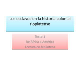 Los esclavos en la historia colonial
rioplatense
Texto 1
De África a América
Lectura en biblioteca
 