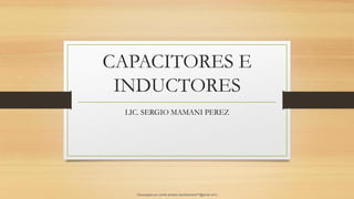 CAPACITORES E
INDUCTORES
LIC. SERGIO MAMANI PEREZ
Descargado por camilo amaral (camiloamaral77@gmial.com)
lOMoARcPSD|16008682
 