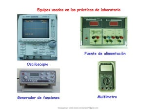 Equipos usados en las prácticas de laboratorio
Osciloscopio
Generador de funciones
Fuente de alimentación
Multímetro
Descargado por camilo amaral (camiloamaral77@gmial.com)
lOMoARcPSD|16008682
 
