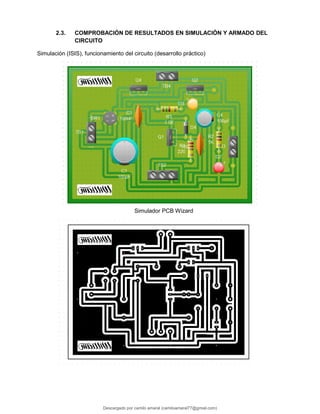 2.3. COMPROBACIÓN DE RESULTADOS EN SIMULACIÓN Y ARMADO DEL
CIRCUITO
Simulación (ISIS), funcionamiento del circuito (desarrollo práctico)
Simulador PCB Wizard
Descargado por camilo amaral (camiloamaral77@gmial.com)
lOMoARcPSD|16008682
 