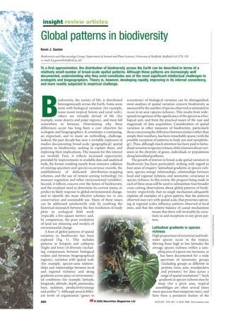 insight review articles
220 NATURE | VOL 405 | 11 MAY 2000 | www.nature.com
B
iodiversity, the variety of life, is distributed
heterogeneously across the Earth. Some areas
teem with biological variation (for example,
some moist tropical forests and coral reefs),
others are virtually devoid of life (for
example, some deserts and polar regions), and most fall
somewhere in between. Determining why these
differences occur has long been a core objective for
ecologists and biogeographers. It constitutes a continuing,
an important, and to many an enthralling, challenge.
Indeed, the past decade has seen a veritable explosion of
studies documenting broad-scale (geographical) spatial
patterns in biodiversity, seeking to explain them, and
exploring their implications. The reasons for this interest
are twofold. First, it reflects increased opportunity
provided by improvements in available data and analytical
tools, the former resulting mostly from extensive collation
of existing specimen and species occurrence records, the
establishment of dedicated distribution-mapping
schemes, and the use of remote-sensing technology (to
measure vegetation and other environmental variables).
Second, it reflects concern over the future of biodiversity,
and the resultant need to determine its current status, to
predict its likely response to global environmental change,
and to identify the most effective schemes for in situ
conservation and sustainable use. Many of these issues
can be addressed satisfactorily only by resolving the
historical mismatch between the fine resolution of study
plots in ecological field work
(typically a few square metres) and,
by comparison, the poor resolution
of land-use planning and models of
environmental change.
A host of global patterns of spatial
variation in biodiversity has been
explored (Fig. 1). This includes
patterns in hotspots and coldspots
(highs and lows) of diversity (includ-
ing comparisons between biological
realms and between biogeographical
regions), variation with spatial scale
(for example, species–area relation-
ships and relationships between local
and regional richness) and along
gradients across space or environmen-
tal conditions (for example, latitude,
longitude, altitude, depth, peninsulas,
bays, isolation, productivity/energy
and aridity1,2
). Although several differ-
ent levels of organization (genes to
ecosystems) of biological variation can be distinguished,
most analyses of spatial variation concern biodiversity as
measuredbythenumberofspeciesobservedorestimatedto
occur in an area (species richness). This results from wide-
spreadrecognitionofthesignificanceofthespeciesasabio-
logical unit, and from the practical issues of the ease and
magnitude of data acquisition. Consideration of spatial
variation in other measures of biodiversity, particularly
thoseconcerningthedifferencebetweenentitiesratherthan
simplytheirnumbers,hasbeenremarkablysparse(withthe
possible exception of patterns in body size and morpholo-
gy). Thus, although much attention has been paid to latitu-
dinalvariationinspeciesrichness,littleisknownaboutvari-
ation in the diversity of genes, individuals or populations
alonglatitudinalgradients.
The growth of interest in broad-scale spatial variation in
biodiversity has been particularly striking with regard to
four areas of enquiry: latitudinal gradients in species rich-
ness, species–energy relationships, relationships between
local and regional richness, and taxonomic covariance in
species richness. In this review, the progress being made in
each of these areas will be used to substantiate four broader
cross-cutting observations about global patterns of biodi-
versity: respectively, that no single mechanism adequately
explains all examples of a given pattern, that the patterns
observed may vary with spatial scale, that processes operat-
ing at regional scales influence patterns observed at local
ones, and that the relative balance of causal mechanisms
means that there will invariably be varia-
tions in and exceptions to any given pat-
tern.
Latitudinal gradients in species
richness
Highproportionsofterrestrialandfresh-
water species occur in the tropics.
Moving from high to low latitudes the
average species richness within a sam-
pling area of a given size increases, as
has been documented for a wide
spectrum of taxonomic groups
(including groups as different as
protists, trees, ants, woodpeckers
and primates) for data across a
range of spatial resolutions3,4
. Such
gradients in species richness may be
steep (for a given area, tropical
assemblages are often several times
morespeciosethantemperateones),and
have been a persistent feature of the
Global patterns in biodiversity
Kevin J. Gaston
Biodiversity and Macroecology Group, Department of Animal and Plant Sciences, University of Sheffield, Sheffield S10 2TN, UK
(e-mail: k.j.gaston@sheffield.ac.uk)
To a first approximation, the distribution of biodiversity across the Earth can be described in terms of a
relatively small number of broad-scale spatial patterns. Although these patterns are increasingly well
documented, understanding why they exist constitutes one of the most significant intellectual challenges to
ecologists and biogeographers. Theory is, however, developing rapidly, improving in its internal consistency,
and more readily subjected to empirical challenge.
CONSERVATIONINTERNATIONAL
© 2000 Macmillan Magazines Ltd
 