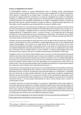 108
nuevo que me ha llegado a las manos todavía
oloroso a madera de pino y tinta fresca.
Y cuyo destino podría ser menos efímero que el de
tantos otros, si se descubre a tiempo que no hay
nada más útil y noble que los diccionarios para que
jueguen los niños desde los cinco años. Y también,
con un poco de suerte, los buenos escritores hasta
los cien.
¿Cómo afecta nuestro pensamiento, las
palabras que utilizamos? ¿Qué nos dicen estos
textos sobre las palabras, el lenguaje, el
conocimiento, los actores del conocimiento, la
autoridad del diccionario? ¿Qué preguntas del
conocimiento se pueden plantear desde ellos?
¿Pueden ser los diccionarios la última palabra
sobre el significado de las palabras? ¿son
objetivos?
En 2014 el diccionario del español
será menos machista26
La RAE eliminará algunas definiciones
consideradas sexistas. Como equiparar
femenino con “débil” o definir gozar como
“conocer carnalmente a una mujer”
Si usted busca la definición de femenino en el
diccionario de la Real Academia Española (RAE), la
sexta acepción que encontrará será esta: ‘Débil,
endeble’.
Desde 1780, año en que se publicó la primera
edición, los académicos de la lengua han luchado
para evitar que uno de los libros más consultados
en español sea un baluarte del machismo
moderno.
Por esa razón, la Real Academia de la Lengua
anunció esta semana que eliminará esta definición
de femenino de la próxima edición del diccionario
que se publicará en marzo de 2014.
Pero la campaña contra el sexismo está en marcha
y no se detendrá allí: también se revisarán al
menos diez palabras que podrían tener menciones
consideradas machistas en algunas de sus
acepciones.
Por ejemplo, babosear ya no sería más “obsequiar
a una mujer con exceso”, o gozar dejaría de
significar “conocer carnalmente a una mujer”.
26
Publicado el JUEVES 28 DE NOVIEMBRE DEL 2013 |
07:30 en:
Y cambiaría también periquear, de la que en el
diccionario se lee: “Dicho de una mujer: disfrutar
de excesiva libertad.
EL DICCIONARIO NO OFENDE
A pesar del anuncio, el secretario de la Real
Academia, Darío Villanueva, fue enfático al afirmar
que no se trata de eliminar del diccionario todas
las palabras que pueden resultar ofensivas.
“Lo que nunca hará el Diccionario de la Lengua
Española es suprimir palabras que se usan porque
sean ofensivas o desagradables. Eso no lo
podemos hacer. Sería el fin del diccionario y el
comienzo de una secuencia que no tiene fin”,
anotó el académico, para señalar la inviabilidad de
quitar todos los términos que puedan ser
considerados sexistas.
También anunció que se sacará la definición de
masculino como “varonil y enérgico”.
“Podemos revisar definiciones, pero la Academia
no inventa palabras ofensivas ni las promociona.
Lo que sucede es que con el paso del tiempo la
sociedad evoluciona y van dejando de tener
vigencia ciertos términos”, dijo Villanueva en una
rueda de prensa con varios medios.
La nueva edición tendrá unas 93.000 voces, 5.000
más que la edición anterior, y está “prácticamente
lista” para ir a imprenta.
¿Qué rol juega el lenguaje en esta película?
¿y en las diferentes áreas del conocimiento?
¿En la vida cotidiana?
¿Cómo interactúa el lenguaje con las demás
formas de conocimiento?
http://elcomercio.pe/mundo/actualidad/2014-
diccionario-espanol-menos-machista-noticia-1665581
 