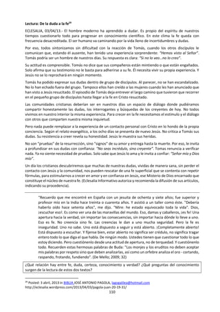 110
Lectura: La imaginación en la ciencia27
EL INVESTIGADOR científico se concibe habitualmente como un individuo estricto, profundamente
comprometido con su ocupación profesional, escrupuloso hasta la exageración en toda clase de detalles,
crítico riguroso e implacable de sus propias ideas y resultados y de los de sus colegas, escéptico (en
principio) de cualquier proposición avanzada en su campo de investigación por sujetos sin credenciales
ortodoxas, y no diferentes a su rango y jerarquía en el mundo académico contemporáneo. Este último lo
concibe formado por una improbable combinación de sus amigos, investigadores excelsos y hombres de
bien todos ellos, que por supuesto comparten y apoyan sus ideas, y un grupo de sujetos ignorantes, mal
informados y hasta fraudulentos, que sistemáticamente se oponen en público a ellas.
La descripción anterior es una caricatura de la realidad, pero como todas las caricaturas contiene mucho
de cierto. Una proporción importante del público informado seguramente aceptaría que el científico es un
hombre "frío y calculador", cuidadoso de que sus emociones y deseos personales no intervengan en su
trabajo profesional. "El objetivo de la ciencia —se dice a sí mismo— es la comprensión de la naturaleza,
que debe ser la misma para todos los que la contemplamos y disfrutamos. Sería absurdo que yo dejara
que este dolor de muelas que hoy tengo influyera en la imagen de la verdad que persigo, que debe ser la
misma para todos los seres humanos, con o sin dolor de muelas."
El hombre de ciencia caracterizado en el párrafo anterior sufre de algo mucho más grave que un dolor de
muelas; su enfermedad no es física sino filosófica, y puede diagnosticarse como un caso desesperado de
realismo epistemológico. Esta escuela no es nueva dentro de la filosofía de la ciencia, pero en años
recientes ha cobrado bríos renovados. Su postulado central es que existe un mundo exterior que posee
una realidad independiente de nuestra percepción de ella, y que la ciencia es simplemente lo que resulta
de la interacción entre la realidad exterior y nuestro intelecto. El realismo epistemológico tiene otras
consecuencias que no ignoro, pero que no considero relevantes para mi propósito en estas líneas.
El problema central con el realismo epistemológico es que no toma en cuenta la participación decisiva del
científico como factor determinante de lo que se conoce como realidad. La existencia del mundo exterior
como una colección prácticamente infinita de cosas, hechos y relaciones no es una realidad independiente
de nosotros sino una interpretación que hacemos de lo que percibimos a través de nuestros sentidos, de
lo que nos enseñan nuestros padres y de lo que aprendemos en la escuela primaria, sobre todo en los
primeros años. Es por eso que puede aceptarse que la realidad que percibimos es en gran parte producto
de la experiencia, tanto colectiva como (especialmente) personal. [...]
El punto que me interesa subrayar es que la ciencia es una actividad humana, por lo que todos los esfuerzos
por presentarla como independiente del H. sapiens y sus formas tradicionales y específicas de actuar están
destinados al fracaso. Una de las características más propias del hombre es su imaginación, su capacidad
para crear dentro de su cabeza mundos diferentes a los que experimenta, situaciones completamente
distintas a las que le ha tocado vivir o a las que han ocurrido y ya han sido fielmente registradas a través
de la historia. La sustitución del mundo verdadero por un mundo imaginario no pasaría de ser un problema
meramente teórico si no fuera porque históricamente ha sido la forma principal como la ciencia ha
transformado al mundo.
El científico sólo tiene una manera de explorar a la naturaleza: imaginándose primero cómo podría ser,
inventando explicaciones posibles de la realidad, diseñando modelos teóricos que pretenden duplicar la
estructura y funciones de segmentos más o menos estrechos de la naturaleza, y después confrontando en
forma crítica y rigurosa sus imaginaciones, inventos y modelos teóricos con la realidad misma. Dentro de
este esquema de la actividad científica, la imaginación ocupa un papel fundamental y justifica plenamente
la consideración de la ciencia como una actividad esencialmente creativa.
¿Cuál es el rol de la imaginación en las ciencias
naturales?
¿Y en las otras áreas del conocimiento?
¿Qué preguntas del conocimiento te inspira este texto?
La verdad se parece mucho a la falta de
imaginación. E. J. Poncela
El mundo real es mucho más pequeño que el
mundo de la imaginación. F. Nietzsche
27
Pérez Tamayo, R. (1996) XVII. La imaginación en la ciencia. En: Acerca de Minerva. México: FCE. En
http://bibliotecadigital.ilce.edu.mx/sites/ciencia/volumen1/ciencia2/40/htm/sec_23.html
 