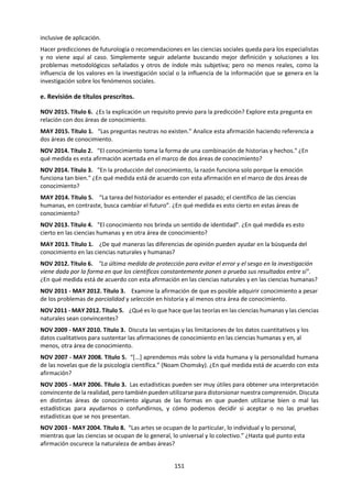 151
Para evaluar las propuestas se pueden utilizar las siguientes preguntas:
• ¿Con qué criterio se han seleccionado las asignaturas? En otros tiempos o en otros lugares, ¿se
utilizarán los mismos criterios? ¿se elegirían las mismas asignaturas? ¿Qué nos dice el texto anterior?
• ¿Qué se puede / debe aprender en cada asignatura seleccionada? ¿Qué demanda el mundo de hoy de
cada asignatura? ¿El acento está en lo teórico o en lo práctico? ¿en lo útil o en lo importante? ¿en
cuáles formas de conocer? ¿en las ciencias experimentales, la tecnología, las artes, las humanidades?
• ¿El acento del currículum está en el aprender a aprender, aprender a hacer, aprender a ser o
aprender a convivir? ¿en algún otro aprender? ¿El acento está en lo académico o en lo formativo?
¿cómo se relacionan las asignaturas con lo “extracurricular”? ¿qué estatus se le está dando o se le
debería dar a: la educación moral o ética, el servicio a la comunidad, la educación política, la
educación física y los deportes o a la educación artística?
• ¿Todos deberían aprender lo mismo? ¿han previsto asignaturas electivas?
• ¿Son unas áreas del conocimiento (Asignaturas o disciplinas) más importantes que otras? ¿Por qué?
¿quién debería hacer la selección?
ÁREA DEL CONOCIMIENTO
Campo, materia o disciplina en el que se suele dividir el saber humano, que se distingue de los
otros por sus características:
• Objeto de estudio. ¿Qué estudia? ¿con qué fines?
• Metodología de estudio: ¿Cómo se investiga? ¿Cómo se verifica? ¿Qué formas de
conocimiento se utilizan?
• Comunidad de investigadores. Convenciones.
• Tradición histórica. Hitos en su investigación.
• Cuerpo de conocimiento: Terminología, conceptos, preguntas, problemas, explicaciones,
teorías, aplicaciones, paradigmas.
EJEMPLO:
¿Qué es el sol?
En Ciencias
Naturales
En Artes Visuales En Religión En Historia
del Perú
En
Literatura
Yo me entrego
a ti, porque
eres mi sol
Que me
entrega
su calor,
y me hace
renacer
cuando creo
que ya todo
está perdido.
Porque tus
rayos iluminan
mi vida
y le dan razón
a mis
sentimientos.
 