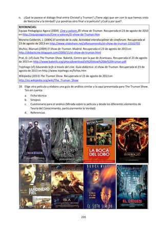 235
En otras palabras, para que el pensamiento sobre
hechos sea verdadero, se requiere que sea
correcto, pero, también que la coincidencia entre
nuestra idea y la realidad se produzca.
Reflexionemos un poco sobre estos dos aspectos.
EL PENSAMIENTO CORRECTO Y LA VERDAD
No hay verdad si no pensamos correctamente.
Si digo: “Entre Lima y Piura hay prácticamente mil
kilómetros de distancia. Como yo doy pasos de un
metro cada uno y me demoro un segundo en dar
cada uno de ellos, entonces para caminar de Lima
a Piura tendré que dar diez millones de pasos y me
demoraré dos mil setecientas setenta y siete horas
en hacer la caminata”, es obvio que he llegado a
un resultado equivocado porque no he
multiplicado los mil kilómetros por mil metros sino
por diez mil metros, cada uno. Mi observación de
la realidad ha sido correcta (entre Lima y Piura hay
más o menos mil kilómetros, yo doy pasos de un
metro cada uno y me demoro un segundo en dar
cada paso) pero mi raciocinio ha tenido un error
de cálculo y me he puesto diez veces más horas de
las que en realidad me voy a demorar si hago las
cuentas correctamente: mi error de raciocinio me
ha llevado a sostener (sin quererlo) una mentira.
LA OBSERVACIÓN DE LOS HECHOS Y LA VERDAD
A veces llegamos a las mentiras por caminos
distintos a los que acabamos de mostrar:
pensamos correctamente, pero nos equivocamos
en la observación de la realidad y obtenemos mal
los datos de ella.
Por ejemplo, si digo: “nadie piensa que el Sol da
vueltas alrededor de la Tierra”, estoy
confundiendo la verdad de que el Sol no da vueltas
alrededor de la Tierra, con la falsedad de creer que
todos saben que el sol no da tales vueltas. En
efecto: encuestas serias dicen que en los países
desarrollados, muchas personas y en algunos
lugares tanto como el 25% de los adultos, creen
que el que da vueltas es cl Sol, no la tierra.
Por eso, para llegar (o paraacercarnos) a la verdad,
es preciso aprender a pensar bien y aprender a
observar bien la realidad.
EL LOGRO PROGRESIVO DE LA VERDAD
La humanidad avanza progresivamente hacia la
verdad a lo largo de la historia y cada uno de
nosotros también avanza progresivamente hacia
la verdad a lo largo de su vida.
La humanidad va aprendiendo poco a poco
porque, por más que trate de pensar
correctamente y observe bien la realidad, muchas
veces se equivoca en sus respuestas, bien porque
sólo aprehende una parte de la verdad.
Por ejemplo, durante muchos siglos la cultura
occidental utilizó el sistema astronómico diseñado
por Ptolomeo, que se basaba equivocadamente en
que el Sol daba vueltas en torno a una Tierra
inmóvil. Con ese sistema astronómico se pudo,
inclusive, predecir eclipses.
Cuando luego Copérnico sostuvo que la Tierra
daba vueltas alrededor del Sol (al que a su vez
consideró inmóvil) produjo una revolución en el
pensamiento humano y casi fue condenado por
decirlo. Sin embargo la verdad (parcial) de sus
ideas se impuso y, aún luego en el tiempo fue
superada cuando se descubrió que el Sol también
se movía en el espacio.
En esta breve y general reseña de las ideas
astronómicas a través del tiempo, podernos ver
que hay errores y verdades parciales que, sin
embargo, en el transcurso de muchos siglos nos va
acercando hacia la verdad.
También cada uno de nosotros va avanzando hacia
la verdad conforme pensamos con más corrección
y aprendemos a observar mejor la realidad. Para
corroborarlo basta con revisar nuestra propia
historia personal y notar como vamos
sustituyendo, cada vez, falsos conocimientos con
otros verdaderos.
LA VERDAD Y EL ARTE DE PREGUNTARSE
La verdad no es sino la obtención del cono-
cimiento: cuando conocemos las cosas, su
naturaleza y sus reglas de funcionamiento,
llegamos (o por lo menos nos acercamos) a la
verdad. Por tanto, sólo se adquiere la verdad
cuando se adquiere más- y mejor conocimiento
sobre los hechos.
Y ¿cómo se obtiene el conocimiento? La respuesta
es preguntándonos por cómo son las cosas y
porqué funcionan de esa manera.
Por ejemplo: los monos y luego los seres humanos
vieron caer manzanas durante miles y miles (en
verdad millones) de años. Sin embargo, fue recién
hace trescientos años que Newton se preguntó:
¿Por qué caen las manzanas? A partir de esta
pregunta, según cuenta la historia de la física,
descubrió la ley de la gravedad que aún hoy es
sumamente importante para muchísimos
aspectos de nuestra vida, aún de la vida cotidiana
 