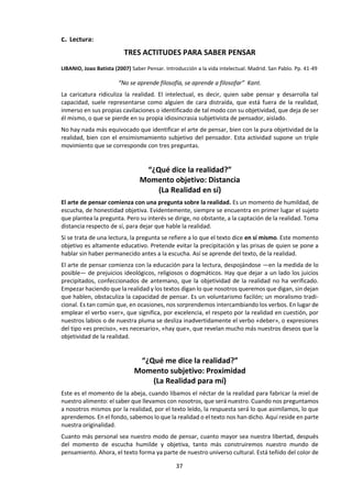 37
4. Porque los sabios lo descubrieron un día
Sí, pero… ¿El Universo existía antes de que lo descubrieran?
¿Por qué el ser humano ha intentado descubrirlo?
¿Un descubrimiento se hace en un día?
¿No hizo falta imaginar el Universo antes de descubrirlo?
5. No estoy seguro de que exista.
Sí, pero… ¿Podemos estar siempre seguros de lo que sabemos?
¿Debes estar seguro de que el Universo existe para creer en su existencia?
¿Conoces algún método para estar seguro de algo?
¿De qué puedes estar totalmente seguro?
6. Porque la tierra tiene que estar en algún sitio.
Sí, pero… ¿Y dónde está el Universo?
¿Puede haber otra cosa que no sea el Universo?
¿La Tierra puede estar fuera del Universo?
¿El Universo sería lo mismo sin la Tierra?
Para ti, el Universo existe por lo que ves, lo que te dicen tus maestros, lo que te cuentan los sabios. Son
muchas las luces que te esclarecen en parte ese gran misterio que sientes en lo más profundo de ti de
forma inquietante y maravillosa. Pero, a veces, tu espíritu se ve sobrepasado: las palabras son demasiado
complicadas, los ojos no son lo suficientemente grandes para tomar conciencia totalmente de esa
inmensidad que nos envuelve, a la cual pertenecemos. Y te preguntas: ¿cómo es el infinito? ¡Todas esas
estrellas! Y si el Universo existe de verdad, ¿podremos alguna vez saber lo que es en realidad?
Hacerte esta pregunta es por tanto…
… tomar conciencia de las distintas formas de acceder al conocimiento.
… preguntarte lo que debes creer y aprender a desarrollar tu espíritu crítico.
… no tener miedo de enfrentarte a las grandes preguntas que dan vértigo.
… darte cuenta de que cada ser es minúsculo, pero que tiene su lugar en la inmensidad del
Universo.
¿Qué responderías a las
siguientes preguntas y cuáles
serían tus “Sí, pero…”?
 ¿Tus ideas te
pertenecen?
 ¿Para qué sirve la
imaginación?
 ¿Es importante pensar?
No se puede enseñar
nada al otro; solo
mostrarle el camino
para que lo encuentre
por sí mismo.
Galileo Galilei
 