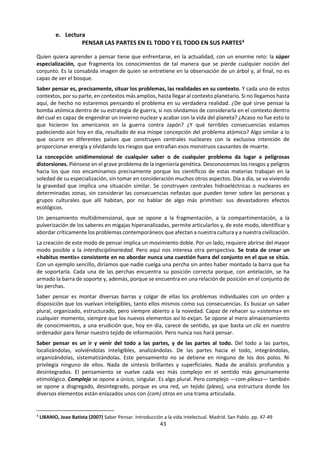 43
discutiendo lo que significa una aventura extra
marital).
Fríamente preciso:
La cuantificación es siempre una cosa buena al
hacer mapas.
Cálidamente difuso:
La cuantificación no parece apropiada porque
difícilmente agrega algo esencial a una narración;
una altura de 2 metros, significa cosas bastante
diferentes en un ajedrecista y en un
basquetbolista.
Conocimiento definido:
Todos los expertos ven las mismas cosas en un
mapa dado; la lectura del mapa es un asunto de
competencia.
Conocimiento condicional, indefinido:
Siendo la gente caprichosa los hechos son
contingencias; en las “mismas” circunstancias, un
individuo puede hacer una cosa en una ocasión,
pero una diferente en otra; la interpretación, lo
que significa un relato, es un asunto de juicio, no
de competencia.
La predicción precisa a menudo es posible, todos
los expertos hacen las mismas predicciones; la
predicción es un asunto de competencia; los
resultados de los viajes guiados por mapas son
predecibles con precisión.
La predicción precisa no es un objetivo razonable,
diferentes expertos hacen diferentes
predicciones, predecir es asunto de juicio, no de
competencia técnica es más profecía que
predicción (exacta).
A medida que pasa el tiempo, hay progreso:
La confiabilidad aumenta con la repetición, el uso
y la modificación (los mapas antiguos y
medievales han sido superados).
Pueden haber cambios pero no hay progreso: los
relatos no mejoran ni son más confiables con el
tiempo (el drama griego no ha sido superado,
tampoco el de Shakespeare).
Lo que cuenta en primer lugar es la corrección y
sólo en segundo lugar lo estético: un mapa no
puede ser hermoso aunque erróneo (los criterios
son impersonales, objetivos e independientes de
los gustos humanos).
La belleza está en los ojos del observador: lo que
es bello o fragante para algunos puede ser feo o
maloliente para otros; algunos se identifican con
las heroínas de los relatos y otros con los villanos,
no hay criterios objetivos o impersonales para lo
que es “correcto”.
Es apropiado creer y es apropiado tratar de
persuadir a los demás a que crean las mismas
cosas.
Es apropiado tener fe pero no es apropiado
pensar que todos los demás deberían compartir
la misma fe.
Los mapas son de escasa o ninguna utilidad en la
resolución de discusiones humanas; la verdad
literal no influye mucho en las opiniones o
acciones de la mayoría de la gente.
Las narraciones son poderosamente persuasivas.
Somos rápidos para creer relatos aun cuando
estén en conflicto con la verdad literal y somos
lentos para abandonar los mitos.
 