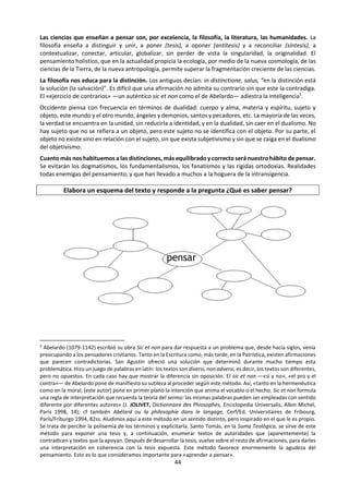44
f. Lectura
PENSAR LAS PARTES EN EL TODO Y EL TODO EN SUS PARTES4
Quien quiera aprender a pensar tiene que
enfrentarse, en la actualidad, con un enorme reto:
la súper especialización, que fragmenta los
conocimientos de tal manera que se pierde
cualquier noción del conjunto. Es la consabida
imagen de quien se entretiene en la observación
de un árbol y, al final, no es capaz de ver el bosque.
Saber pensar es, precisamente, situar los
problemas, las realidades en su contexto. Y cada
uno de estos contextos, por su parte, en contextos
más amplios, hasta llegar al contexto planetario. Si
no llegamos hasta aquí, de hecho no estaremos
pensando el problema en su verdadera realidad.
¿De qué sirve pensar la bomba atómica dentro de
su estrategia de guerra, si nos olvidamos de
considerarla en el contexto dentro del cual es
capaz de engendrar un invierno nuclear y acabar
con la vida del planeta? ¿Acaso no fue esto lo que
hicieron los americanos en la guerra contra Japón?
¿Y qué terribles consecuencias estamos
padeciendo aún hoy en día, resultado de esa
miope concepción del problema atómico? Algo
similar a lo que ocurre en diferentes países que
construyen centrales nucleares con la exclusiva
intención de proporcionar energía y olvidando los
riesgos que entrañan esos monstruos causantes
de muerte.
La concepción unidimensional de cualquier saber
o de cualquier problema da lugar a peligrosas
distorsiones. Piénsese en el grave problema de la
ingeniería genética. Desconocemos los riesgos y
peligros hacia los que nos encaminamos preci-
samente porque los científicos de estas materias
trabajan en la soledad de su especialización, sin
tomar en consideración muchos otros aspectos.
Día a día, se va viviendo la gravedad que implica
una situación similar. Se construyen centrales
hidroeléctricas o nucleares en determinadas
zonas, sin considerar las consecuencias nefastas
que pueden tener sobre las personas y grupos
culturales que allí habitan, por no hablar de algo
más primitivo: sus devastadores efectos
ecológicos.
Un pensamiento multidimensional, que se opone
a la fragmentación, a la compartimentación, a la
pulverización de los saberes en migajas
hiperanalizadas, permite articularlos y, de este
4
LIBANIO, Joao Batista (2007) Saber Pensar. Introducción a la vida intelectual. Madrid. San Pablo. pp. 47-49
modo, identificar y abordar críticamente los
problemas contemporáneos que afectan a nuestra
cultura y a nuestra civilización.
La creación de este modo de pensar implica un
movimiento doble. Por un lado, requiere abrirse
del mayor modo posible a la interdisciplinariedad.
Pero aquí nos interesa otra perspectiva. Se trata
de crear un «habitus mentis» consistente en no
abordar nunca una cuestión fuera del conjunto en
el que se sitúa. Con un ejemplo sencillo, diríamos
que nadie cuelga una percha sin antes haber
montado la barra que ha de soportarla. Cada una
de las perchas encuentra su posición correcta
porque, con antelación, se ha armado la barra de
soporte y, además, porque se encuentra en una
relación de posición en el conjunto de las perchas.
Saber pensar es montar diversas barras y colgar de
ellas los problemas individuales con un orden y
disposición que los vuelvan inteligibles, tanto ellos
mismos como sus consecuencias. Es buscar un
saber plural, organizado, estructurado, pero
siempre abierto a la novedad. Capaz de rehacer su
«sistema» en cualquier momento, siempre que los
nuevos elementos así lo exijan. Se opone al mero
almacenamiento de conocimientos, a una
erudición que, hoy en día, carece de sentido, ya
que basta un clic en nuestro ordenador para llenar
nuestro tejido de información. Pero nunca nos
hará pensar.
Saber pensar es un ir y venir del todo a las partes,
y de las partes al todo. Del todo a las partes,
localizándolas, volviéndolas inteligibles,
analizándolas. De las partes hacia el todo,
integrándolas, organizándolas, sistematizándolas.
Este pensamiento no se detiene en ninguno de los
dos polos. Ni privilegia ninguno de ellos. Nada de
síntesis brillantes y superficiales. Nada de análisis
profundos y desintegrados. El pensamiento se
vuelve cada vez más complejo en el sentido más
genuinamente etimológico. Complejo se opone a
único, singular. Es algo plural. Pero complejo —
com-plexus— también se opone a disgregado,
desintegrado, porque es una red, un tejido (plexo),
una estructura donde los diversos elementos
están enlazados unos con (com) otros en una
trama articulada.
Las ciencias que enseñan a pensar son, por
 