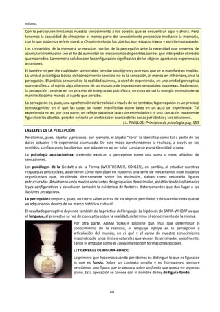 68
d. Para el diálogo y el análisis.8
1. ¿Qué es la percepción sensorial? ¿Qué relación hay entre percepción y sentidos? ¿De qué manera
nuestro conocimiento del mundo está determinado, influido o limitado por nuestra capacidad
perceptiva? ¿De qué manera extiende, modifica, mejora o limita la tecnología las capacidades de los
sentidos? ¿La percepción es innata o es aprendida? ¿todos percibimos igual? ¿qué factores
condicionan nuestra percepción? ¿En qué medida nos dan nuestros sentidos un conocimiento del
mundo tal como es verdaderamente? ¿Mi experiencia perceptiva es comunicable o es solo mía?
2. ¿Algunos somos más visuales y otros son más auditivos? ¿cómo nos condiciona esto?
3. ¿Cuál es el papel de la cultura y el lenguaje en el proceso perceptivo? ¿Qué tan objetiva (subjetiva) es
la percepción? ¿Gente con diferentes bagajes culturales y lingüísticos vive, en cierto sentido, en
mundos diferentes? ¿Cómo y en qué medida podrían las percepciones sensoriales verse afectadas por
las expectativas, los supuestos y las creencias? ¿Tienen las personas como actores del conocimiento
el deber moral de examinar sus propios filtros perceptivos? ¿Para nuestros sentidos que es realidad?
4. ¿Qué relación hay entre percepción y los otros procesos cognitivos (memoria, comprensión, análisis,
pensamiento crítico, pensamiento creativo, etc.? ¿Qué papel desempeña lo que esperamos ver, o lo
que estamos acostumbrados a ver, en lo que observamos?
5. ¿Cuál es el papel de la percepción sensorial en las distintas áreas del conocimiento, por ejemplo, la
historia o la ética? ¿Cómo varía en las distintas disciplinas? ¿Es más importante en relación con algunas
disciplinas que otras? ¿Existe algún conocimiento que sea completamente independiente de la
percepción sensorial?
¿En qué medida convierte
el artista la naturaleza
subjetiva de la percepción
sensorial en una ventaja,
mientras que el científico
la considera como un
obstáculo que debe
superarse? ¿Qué papel
desempeña la observación
en los métodos utilizados
para buscar
conocimientos en distintas
disciplinas?
6. Comenta la imagen de la
derecha, utilizando una
perspectiva de Teoría del
Conocimiento en torno a
las Formas de
Conocimiento:
Para ver en INTERNET:
http://usvsth3m.com/post/60745674419/awesome-optical-illusions-can-you-trust-your-eyes
http://www.dailymotion.com/video/xlqbce_natgeo-juegos-mentales-2-ver-para-creer_tech
https://www.youtube.com/watch?v=tWIoKcUxTu4
https://www.youtube.com/watch?v=DsN_bS4Ak4U
https://www.youtube.com/watch?v=rJnNQlnhpww
8
Adaptado de las preguntas sobre esta forma de conocer de la guía de TdC: primeros exámenes 2008.
 