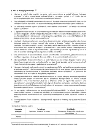 78
2.2La razón.
a. Dinámica. Resuelve los siguientes sudokus y acertijos:
SUDOKU A SUDOKU B SUDOKU C
4 2 9
8 6 7 2
2 3 4 5 9
7 8 6
4 6
2 6 8 5 3 7
4 6
4 5 7 3
3 9 5 8
4 1 2
9 4 8 1
2 8 9
9 7 1 4 6
3 8 4 2 9
1 6 3
7 2 6 9
4
4 9 5
5 2 1 9 3
9 6 3 8
9 2
6
4 7 5
9 7 2 1 4
9 6 4
1 6 7 8 9 5
4
¿Cómo haces para resolver el sudoku? ¿Todos deben llegar a la misma solución? ¿Por qué?
ACERTIJO I
Tenemos cinco casas de cinco colores diferentes y en
cada una de ellas vive una persona de una nacionalidad
diferente. Cada uno de los dueños bebe una bebida
diferente, fuma una marca de cigarrillos diferente y
tiene una mascota diferente.
Las claves son:
– El británico vive en la casa roja.
– El sueco tiene un perro.
– El danés toma té.
– La casa verde está a la izquierda de la blanca.
– El dueño de la casa verde toma café.
– La persona que fuma Pall Mall tiene un pájaro.
– El dueño de la casa amarilla fuma Dunhill.
– El que vive en la casa del centro toma leche.
– El noruego vive en la primera casa.
– La persona que fuma Marlboro vive junto a la que
tiene un gato.
– La persona que tiene un caballo vive junto a la del que
fuma Dunhill.
– El que fuma Winston bebe cerveza.
– El alemán fuma Prince.
– El noruego vive junto a la casa azul.
– El que fuma Marlboro tiene un vecino que toma agua.
Y por último, la pregunta:
¿Quién es el dueño del pececito?
ACERTIJO II
Dos matemáticos se encuentran en la
calle después de mucho tiempo sin verse.
- ¡Cuánto tiempo sin verte, Edelmiro!
- ¡Vaya!, parece que fue ayer, Pepe.
- Y qué, ¿te casaste?
- Sí, tengo tres hijas preciosas.
- ¿Qué edad tienen?
- Pues no te voy a decir la edad que tiene
cada una, pero sí te diré que el producto
de sus edades es 36 y que la suma es el
número de aquella casa de enfrente.
El amigo saca papel y lápiz, hace unos
cálculos y al cabo de unos segundos
exclama:
- Me faltan datos.
- Tienes razón, perdona. La mayor toca el
piano.
- Y el amigo Pepe dio inmediatamente la
respuesta.
¿Puedes decir la edad de las hijas y el
número de la casa de enfrente?
¿Qué haces para resolver los dos
acertijos propuestos? ¿Todos deben
llegar a la misma solución? ¿Por qué?
b. Análisis de video:
Observa un episodio de la serie Elementary y realiza un ejercicio de
presentación oral. ¿Qué preguntas del conocimiento se podrían
plantear a partir de esta situación de la vida real? ¿Cómo la
desarrollarías?
 