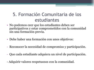 Se debe coordinar e integrar diferente áreas y docentes en unos proyectos concretos.B) El Aprendizaje Servicio “El aprendizaje servicio se entiende como la realización de un servicio voluntario para solucionar la problemática de la comunidad en la que el servicio y el aprendizaje son elementos fundamentales”