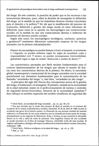 El agotamiento delparadigma burocrático ante etriesgoambiental contemporáneo 135
del riesgo. En este contexto, la posición de poder que se les reconoce a las
tecnociencias descansa, pues, sobre la decisión de encargarles la definición
del riesgo, en la medida en que los estándares técnicos resultan vinculantes
para el derecho y la política.^^ De ahí que la modificación del proceso de
evaluación, definición y gestión del riesgo incida en estas relaciones de
definición, pues como ya se apuntó, los macropeligros son construcciones
sociales, en la medida en que son consecuencias directas e indirectas de
decisiones de diversos actores sociales.
Según este autor, los macropeligros (ecológicos, nucleares, químicos
y genéticos)^^ mantienen diferencias sustanciales respecto de los riesgos
asociados con la primera industrialización:
Primero, los macropeligros no pueden limitarse ni local, ni temporal, ni socialmente
1...] Segundo, no pueden atribuirse según las reglas de causalidad, culpa y
responsabilidad civil. Y tercero, no pueden recompensarse (irreversibilidad,
globalidad) según la regla de cambio "destrucción a cambio de dinero".^''
Las características apuntadas por Beck resultan fundamentales para el
correcto dimensionamiento de los riesgos que afronta el mundo de hoy.
Las otras dos características derivan de la primera. En efecto, la naturaleza
global, transtemporal y transectorial de los riesgos asociados con la sociedad
posindustrial son elementos fundamentales para la caracterización de las
llamadas "sociedades del riesgo" o, más bien, "sociedades en alto riesgo".
A principios del siglo XXI chocan dos concepciones acerca de la gestión
del riesgo: el tradicional y el emergente. El primero, anclado en la racionalidad
de la edad industrial, insiste en el perfeccionamiento de normas y controles
de seguridad técnico-burocrática, herencia de la racionalidad capitalista.^'
Este enfoque es también expresión del modelo cientificista de seguridad del
^^ Ulrich Beck, La sociedad delriesgomundial,,., op, cit., pp. 58 y 6l.
^' Hay que recordar que la citada obra pionera de Beck se inscribe en el contexto del
accidente de la central nucleoeléctrica soviética Chemóbil. El 26 de abril de 1986 ocurrió el
accidente más grave de la historia nuclear. La liberación de una enorme cantidad de material
radiactivo y la formación de una nube radiactiva que se extendió por buena parte de Europa,
principalmente en las regiones de Bielormsia, Rusia y Ucrania, lo que ocasionó la afectación
directa en la vida y salud de miles de personas. Una magnífica crónica de este accidente
se puede encontrar en el libro de Santiago Vilanova, Chemóbil: el fin del mito nuclear. El
impacto informativoy biológico del mayoraccidente de la industria electro-nuclear, Barcelona,
Anthropos, 1988.
^•^ Ulrich Beck, Políticas ecológicas en la edad delriesgo...,op. cit., p. 130.
« Ibid., p. 133.
Política y Cultura, otoño 2011, núm. 36, pp. 127-155
 