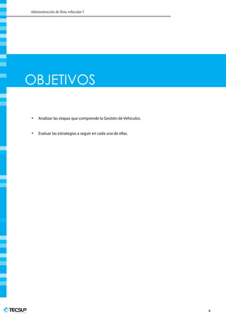 Administración de flota vehicular I
Profesionales en Ingeniería
4
OBJETIVOS
•	 Analizar las etapas que comprende la Gestión de Vehículos.
•	 Evaluar las estrategias a seguir en cada una de ellas.
 