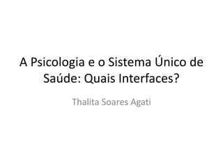 A Psicologia e o Sistema Único de
Saúde: Quais Interfaces?
Thalita Soares Agati
 